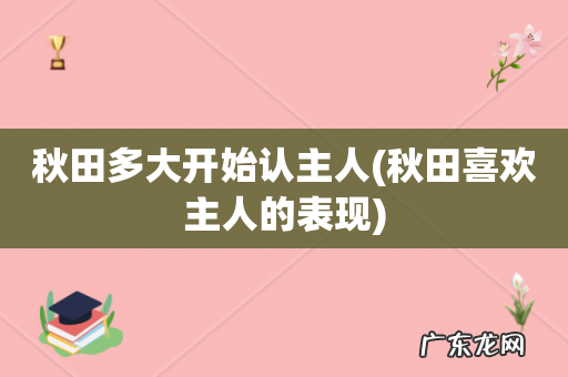 秋田喜欢主人的表现 秋田多大开始认主人