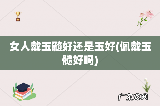 佩戴玉髓好吗 女人戴玉髓好还是玉好