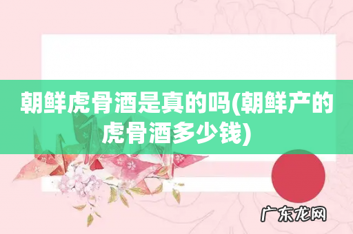 朝鲜产的虎骨酒多少钱 朝鲜虎骨酒是真的吗