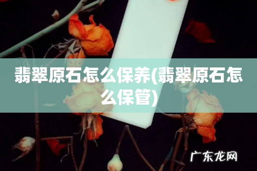 翡翠原石怎么保管 翡翠原石怎么保养