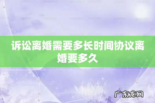 诉讼离婚需要多长时间协议离婚要多久