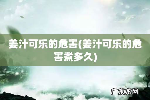 姜汁可乐的危害煮多久 姜汁可乐的危害