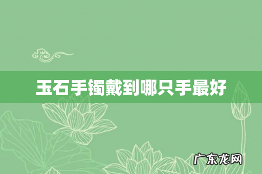 玉石手镯戴到哪只手最好