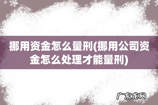 挪用公司资金怎么处理才能量刑 挪用资金怎么量刑