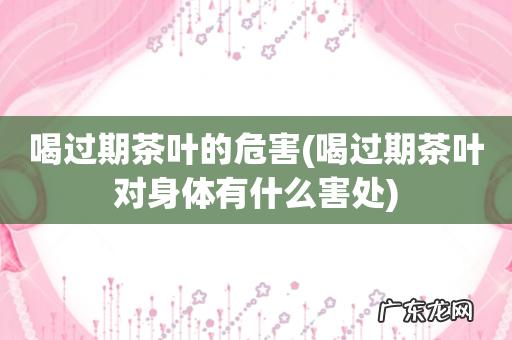 喝过期茶叶对身体有什么害处 喝过期茶叶的危害