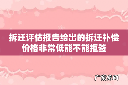 拆迁评估报告给出的拆迁补偿价格非常低能不能拒签