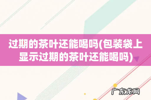 包装袋上显示过期的茶叶还能喝吗 过期的茶叶还能喝吗