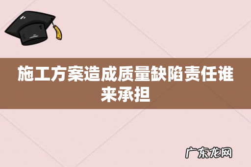 施工方案造成质量缺陷责任谁来承担