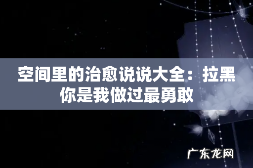 空间里的治愈说说大全:拉黑你是我做过最勇敢