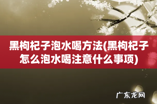 黑枸杞子怎么泡水喝注意什么事项 黑枸杞子泡水喝方法