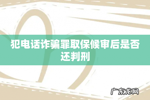 犯电话诈骗罪取保候审后是否还判刑