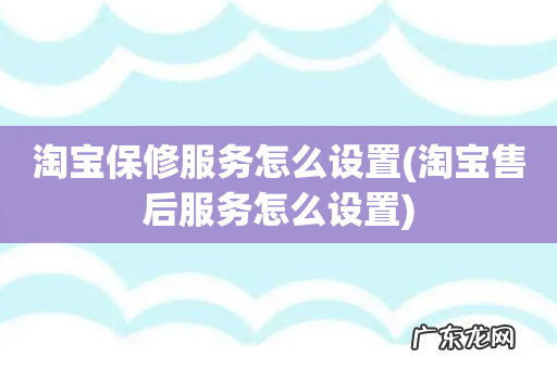 淘宝售后服务怎么设置 淘宝保修服务怎么设置