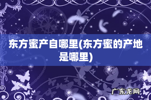 东方蜜的产地是哪里 东方蜜产自哪里