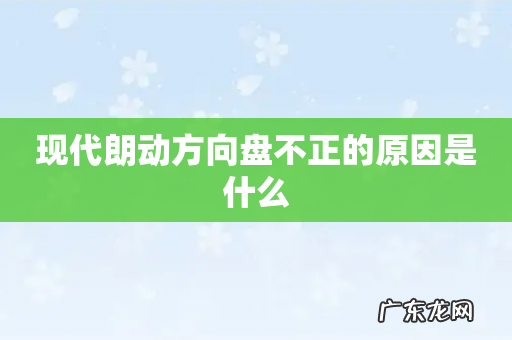 现代朗动方向盘不正的原因是什么