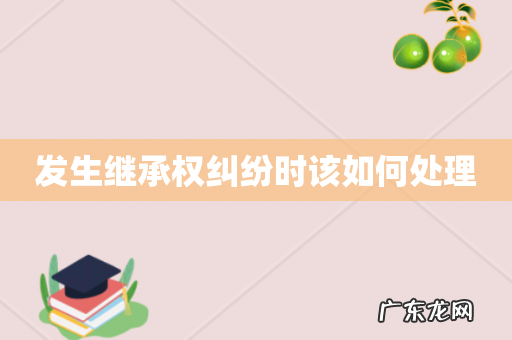 发生继承权纠纷时该如何处理