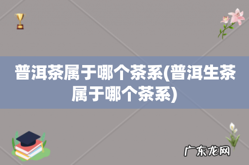 普洱生茶属于哪个茶系 普洱茶属于哪个茶系