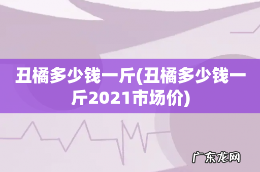 丑橘多少钱一斤2021市场价 丑橘多少钱一斤
