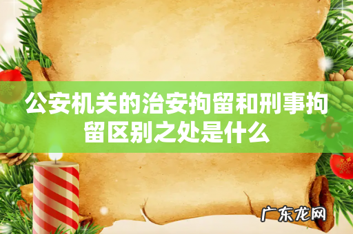 公安机关的治安拘留和刑事拘留区别之处是什么