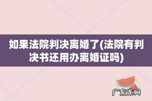 法院有判决书还用办离婚证吗 如果法院判决离婚了