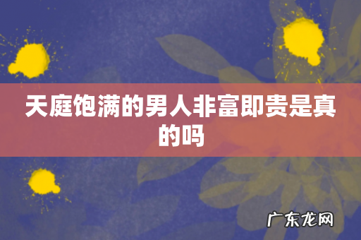 天庭饱满的男人非富即贵是真的吗