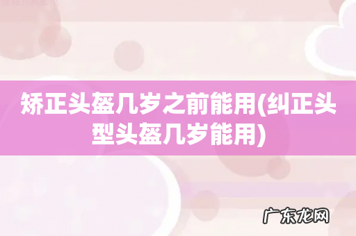 纠正头型头盔几岁能用 矫正头盔几岁之前能用