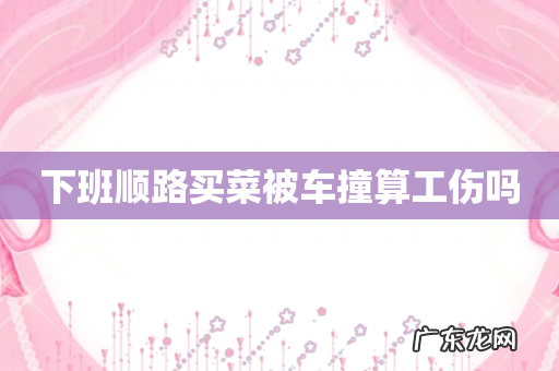 下班顺路买菜被车撞算工伤吗