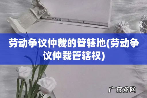 劳动争议仲裁管辖权 劳动争议仲裁的管辖地