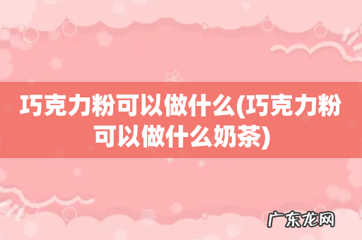 巧克力粉可以做什么奶茶 巧克力粉可以做什么