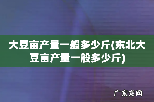 东北大豆亩产量一般多少斤 大豆亩产量一般多少斤