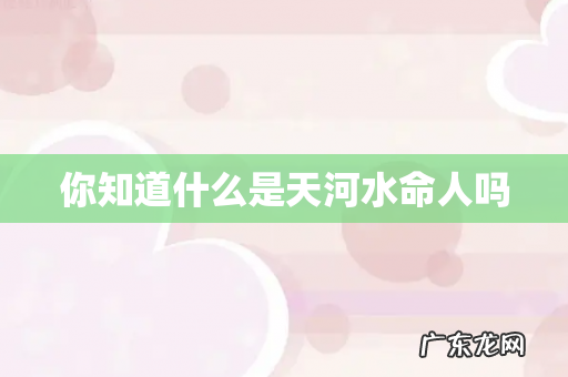你知道什么是天河水命人吗