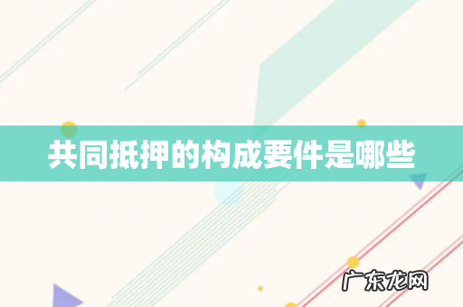 共同抵押的构成要件是哪些