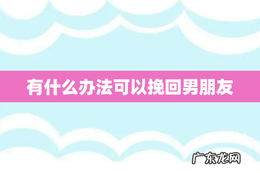 有什么办法可以挽回男朋友