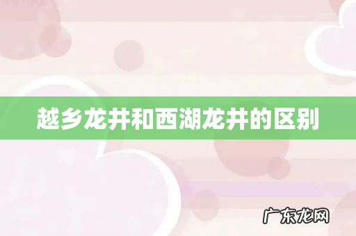 越乡龙井和西湖龙井的区别