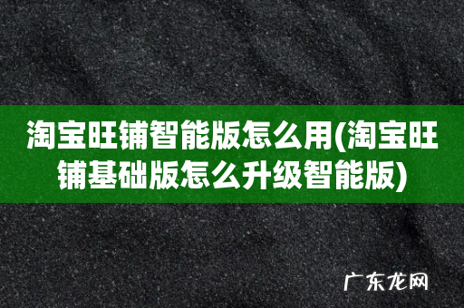淘宝旺铺基础版怎么升级智能版 淘宝旺铺智能版怎么用
