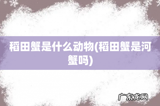 稻田蟹是河蟹吗 稻田蟹是什么动物