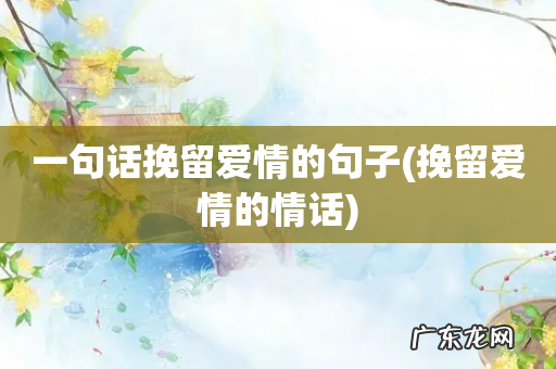 挽留爱情的情话 一句话挽留爱情的句子