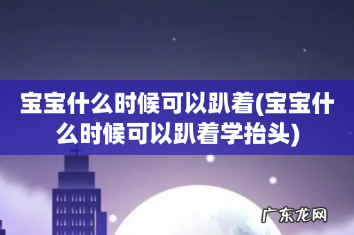 宝宝什么时候可以趴着学抬头 宝宝什么时候可以趴着