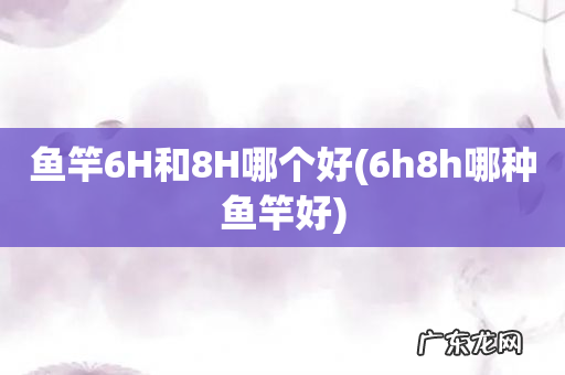 6h8h哪种鱼竿好 鱼竿6H和8H哪个好