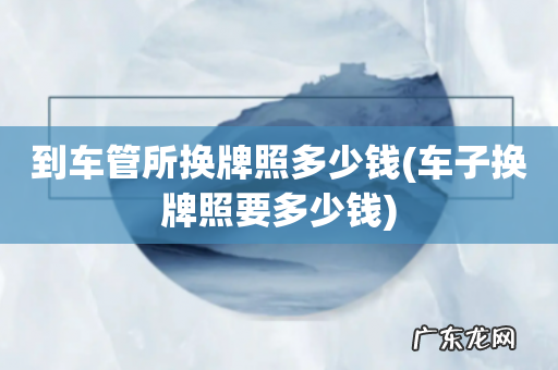 车子换牌照要多少钱 到车管所换牌照多少钱