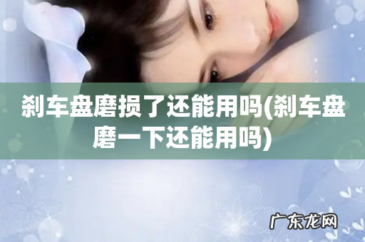 刹车盘磨一下还能用吗 刹车盘磨损了还能用吗