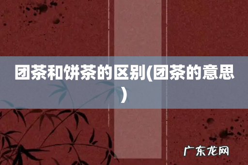 团茶的意思 团茶和饼茶的区别
