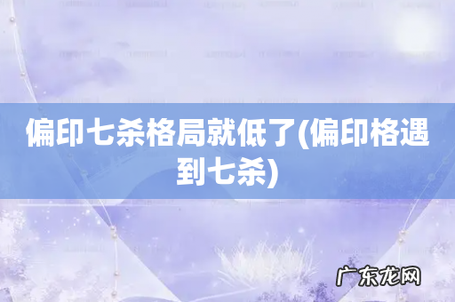 偏印格遇到七杀 偏印七杀格局就低了