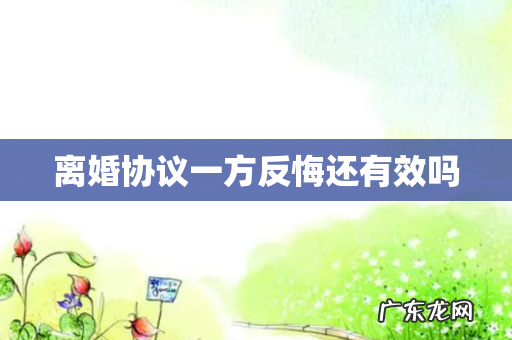 离婚协议一方反悔还有效吗