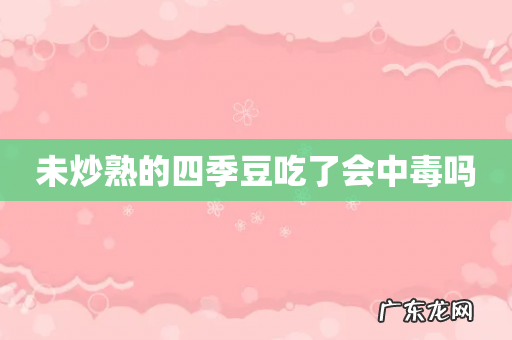 未炒熟的四季豆吃了会中毒吗