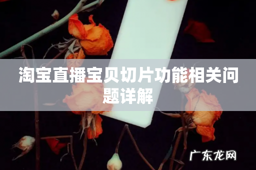 淘宝直播宝贝切片功能相关问题详解