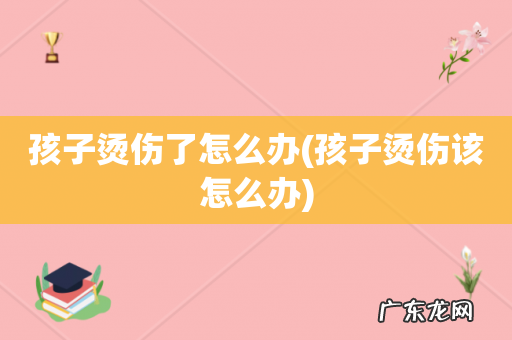 孩子烫伤该怎么办 孩子烫伤了怎么办