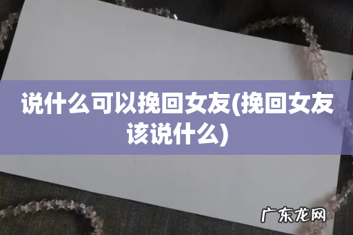 挽回女友该说什么 说什么可以挽回女友