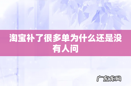 淘宝补了很多单为什么还是没有人问