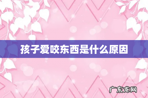 孩子爱咬东西是什么原因