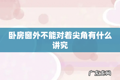 卧房窗外不能对着尖角有什么讲究